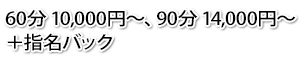 60分 10,000円～、90分 14,000～　+指名バック　最低日給保証(1日6時間待機35,000円